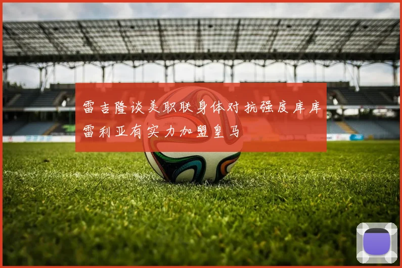 雷吉隆谈美职联身体对抗强度库库雷利亚有实力加盟皇马