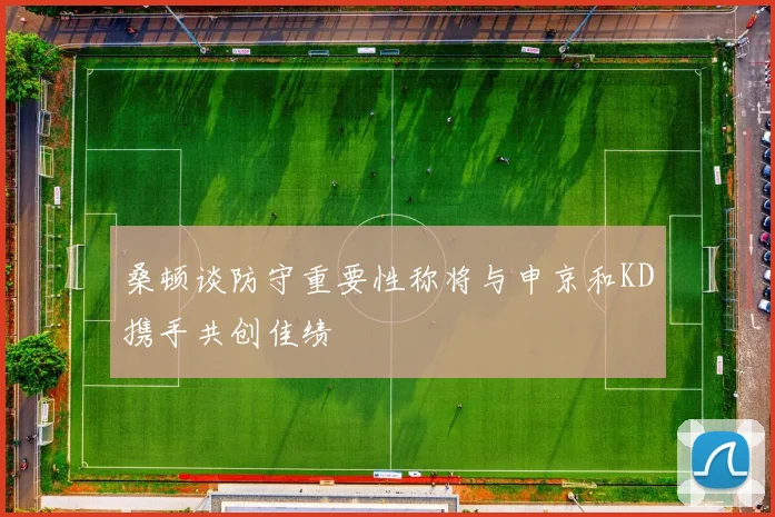 桑顿谈防守重要性称将与申京和KD携手共创佳绩