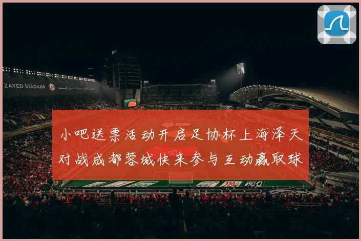 小吧送票活动开启足协杯上海泽天对战成都蓉城快来参与互动赢取球票