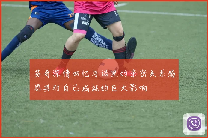 芬奇深情回忆与诺里的亲密关系感恩其对自己成就的巨大影响