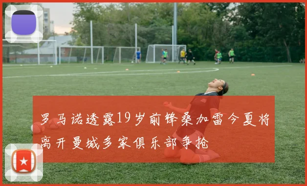 罗马诺透露19岁前锋桑加雷今夏将离开曼城多家俱乐部争抢
