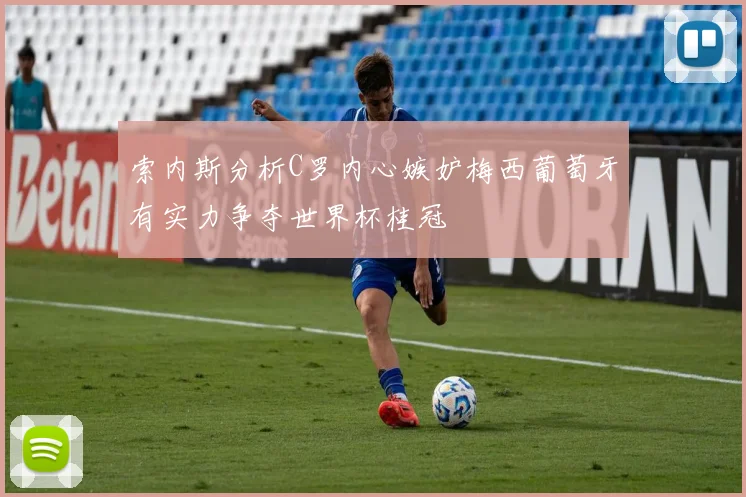 索内斯分析C罗内心嫉妒梅西葡萄牙有实力争夺世界杯桂冠