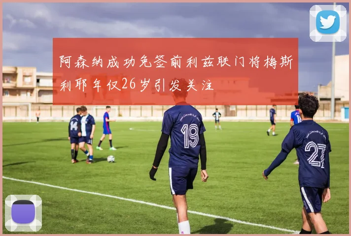 阿森纳成功免签前利兹联门将梅斯利耶年仅26岁引发关注