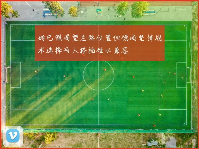 姆巴佩渴望左路位置但德尚坚持战术选择两人搭档难以兼容