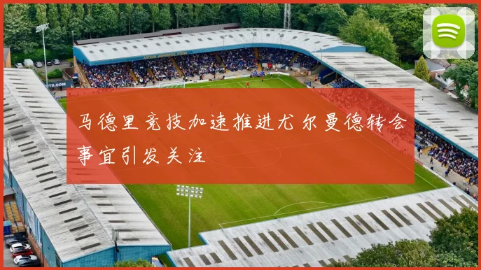 马德里竞技加速推进尤尔曼德转会事宜引发关注