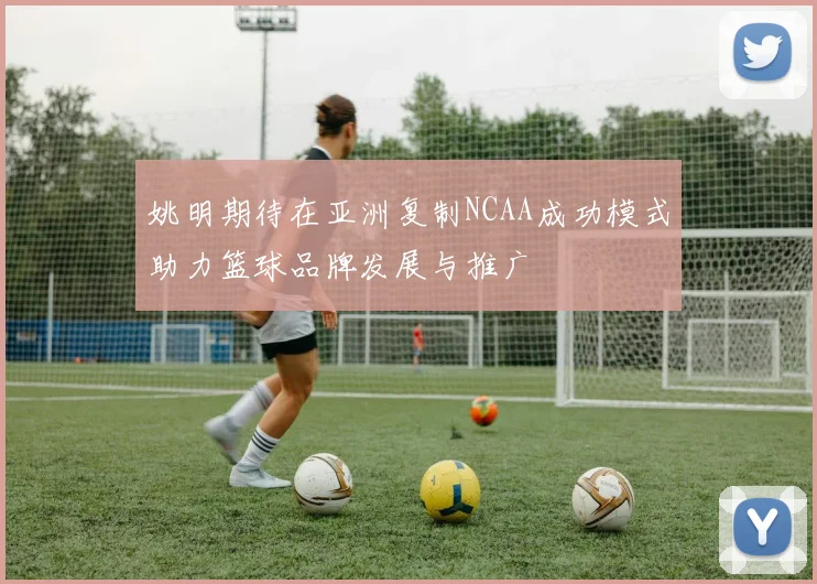 姚明期待在亚洲复制NCAA成功模式助力篮球品牌发展与推广
