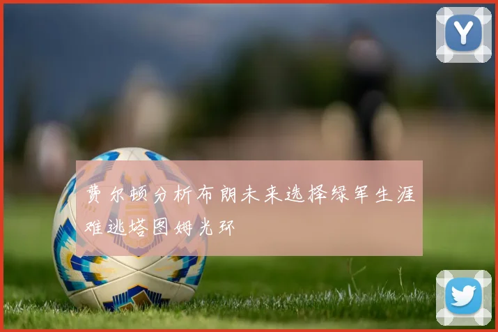 费尔顿分析布朗未来选择绿军生涯难逃塔图姆光环