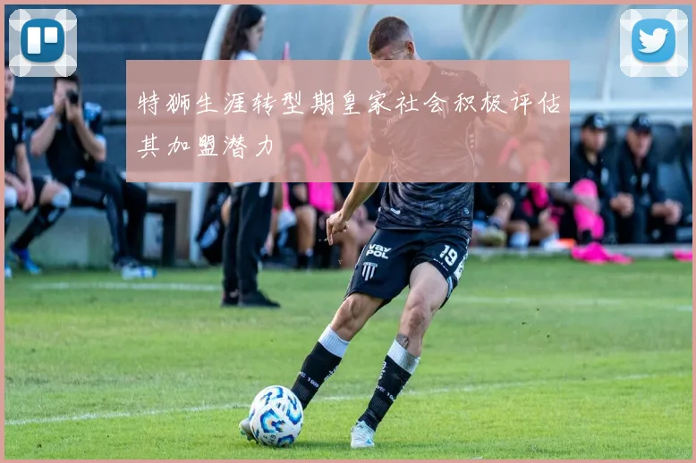 特狮生涯转型期皇家社会积极评估其加盟潜力