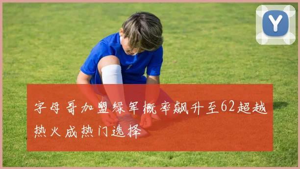 字母哥加盟绿军概率飙升至62超越热火成热门选择