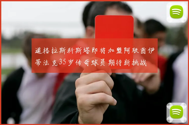 道格拉斯科斯塔即将加盟阿联酋伊蒂法克35岁传奇球员期待新挑战